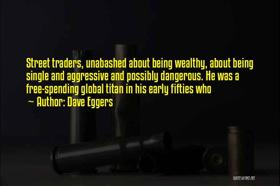 Dave Eggers Quotes: Street Traders, Unabashed About Being Wealthy, About Being Single And Aggressive And Possibly Dangerous. He Was A Free-spending Global Titan