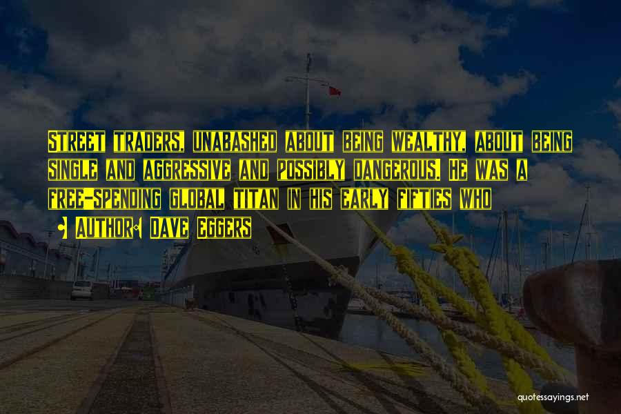 Dave Eggers Quotes: Street Traders, Unabashed About Being Wealthy, About Being Single And Aggressive And Possibly Dangerous. He Was A Free-spending Global Titan