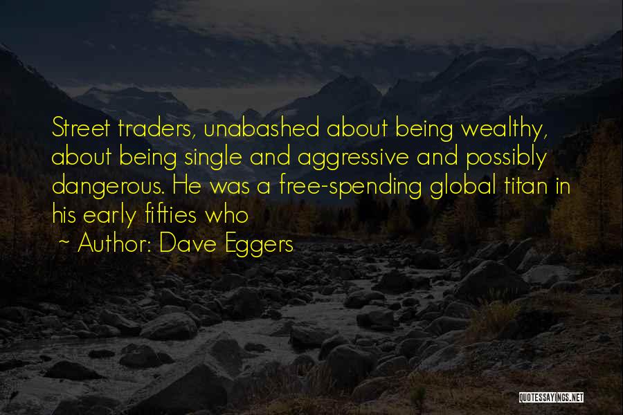 Dave Eggers Quotes: Street Traders, Unabashed About Being Wealthy, About Being Single And Aggressive And Possibly Dangerous. He Was A Free-spending Global Titan