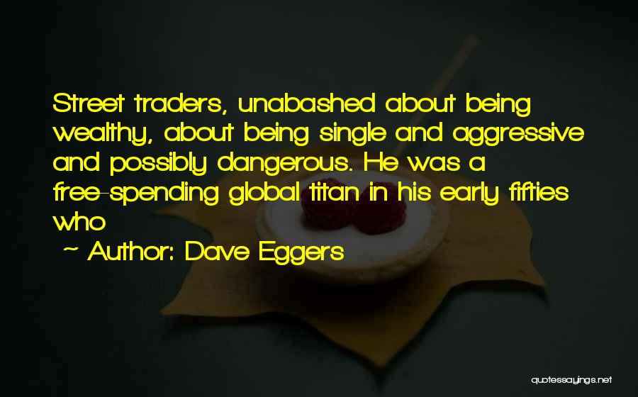 Dave Eggers Quotes: Street Traders, Unabashed About Being Wealthy, About Being Single And Aggressive And Possibly Dangerous. He Was A Free-spending Global Titan