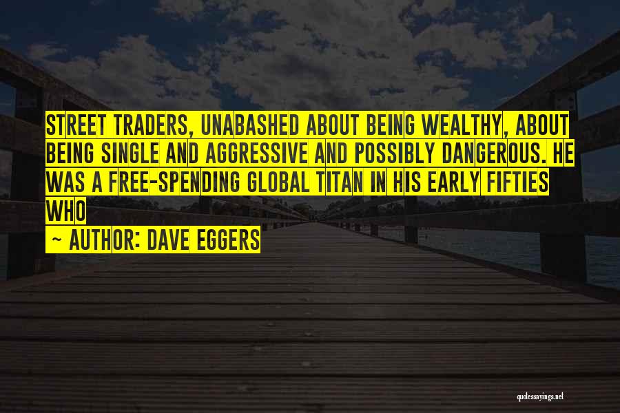 Dave Eggers Quotes: Street Traders, Unabashed About Being Wealthy, About Being Single And Aggressive And Possibly Dangerous. He Was A Free-spending Global Titan