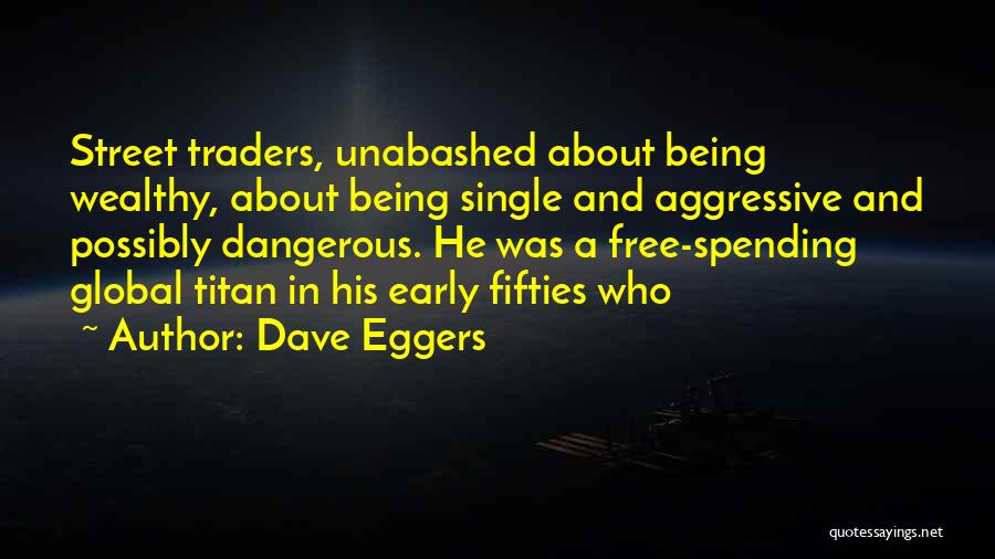 Dave Eggers Quotes: Street Traders, Unabashed About Being Wealthy, About Being Single And Aggressive And Possibly Dangerous. He Was A Free-spending Global Titan