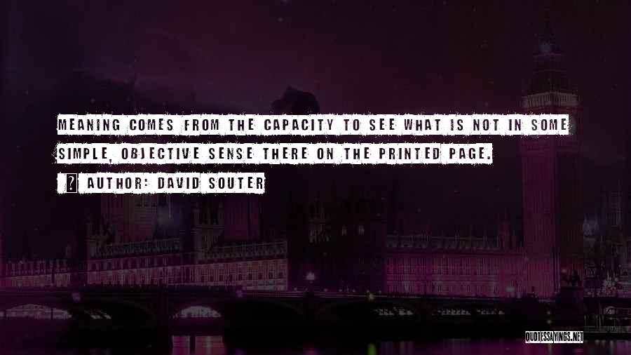 David Souter Quotes: Meaning Comes From The Capacity To See What Is Not In Some Simple, Objective Sense There On The Printed Page.