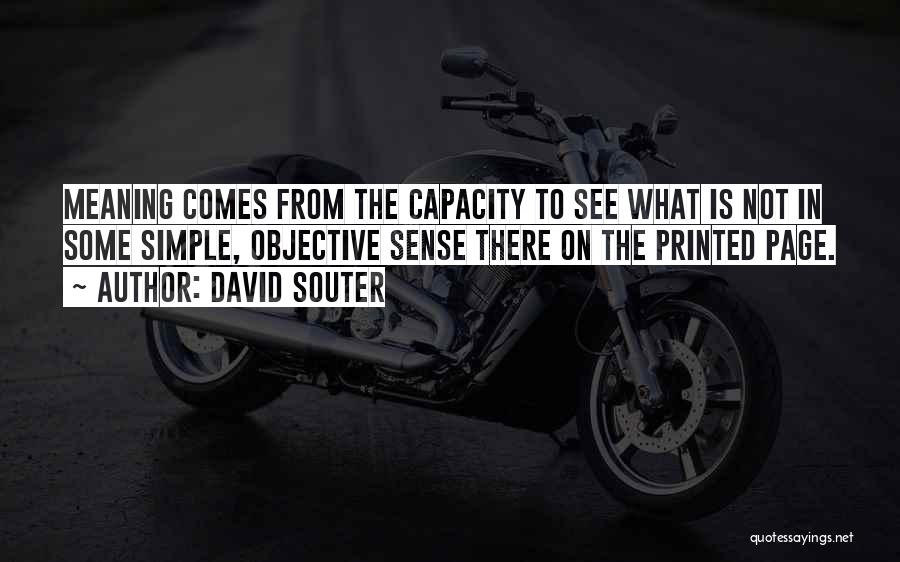 David Souter Quotes: Meaning Comes From The Capacity To See What Is Not In Some Simple, Objective Sense There On The Printed Page.