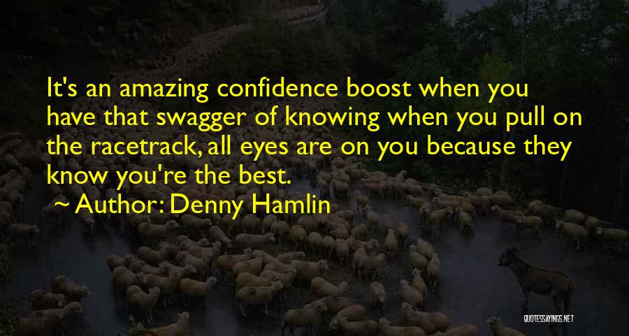 Denny Hamlin Quotes: It's An Amazing Confidence Boost When You Have That Swagger Of Knowing When You Pull On The Racetrack, All Eyes