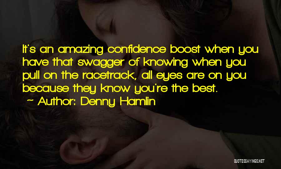 Denny Hamlin Quotes: It's An Amazing Confidence Boost When You Have That Swagger Of Knowing When You Pull On The Racetrack, All Eyes