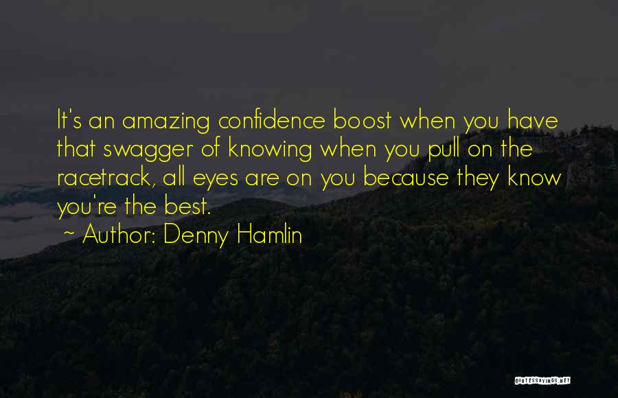 Denny Hamlin Quotes: It's An Amazing Confidence Boost When You Have That Swagger Of Knowing When You Pull On The Racetrack, All Eyes