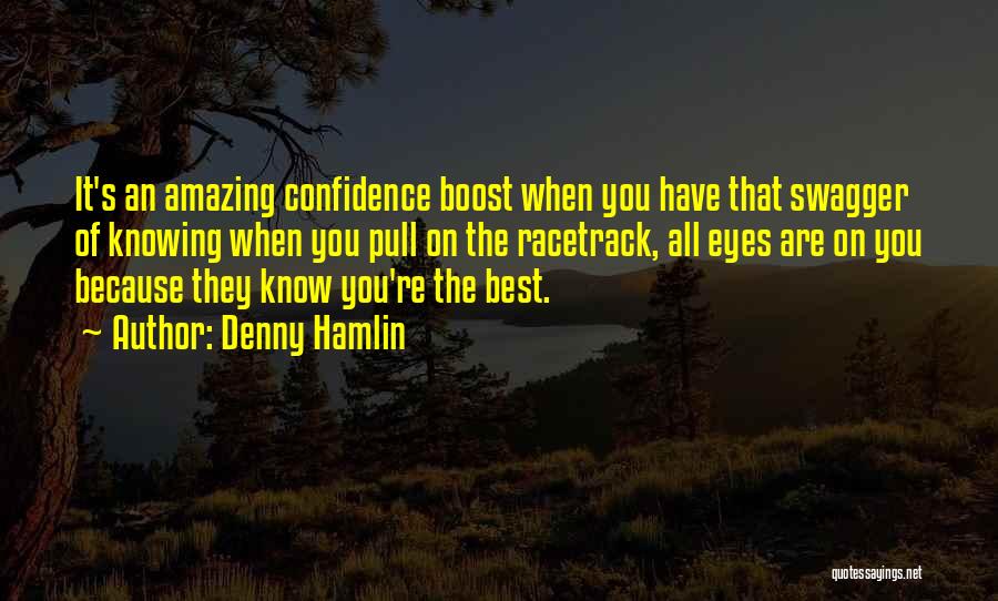 Denny Hamlin Quotes: It's An Amazing Confidence Boost When You Have That Swagger Of Knowing When You Pull On The Racetrack, All Eyes