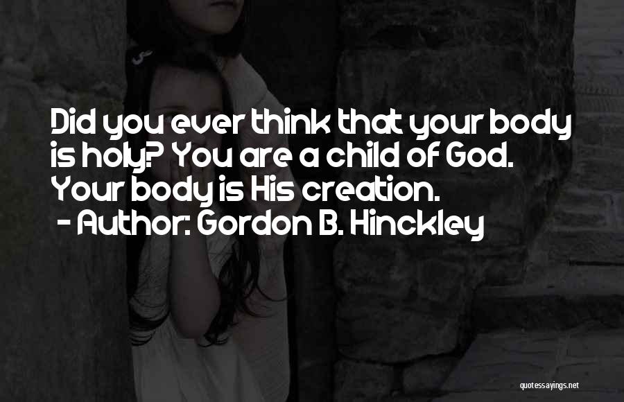 Gordon B. Hinckley Quotes: Did You Ever Think That Your Body Is Holy? You Are A Child Of God. Your Body Is His Creation.