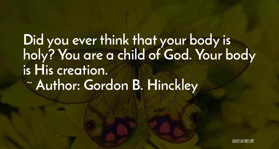 Gordon B. Hinckley Quotes: Did You Ever Think That Your Body Is Holy? You Are A Child Of God. Your Body Is His Creation.