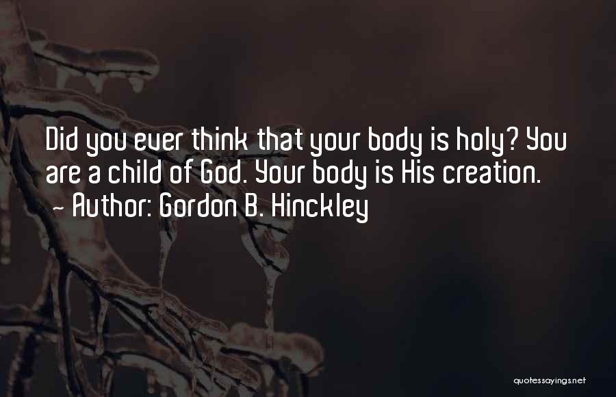 Gordon B. Hinckley Quotes: Did You Ever Think That Your Body Is Holy? You Are A Child Of God. Your Body Is His Creation.