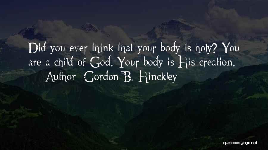 Gordon B. Hinckley Quotes: Did You Ever Think That Your Body Is Holy? You Are A Child Of God. Your Body Is His Creation.