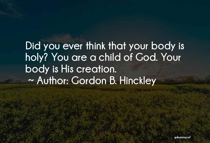 Gordon B. Hinckley Quotes: Did You Ever Think That Your Body Is Holy? You Are A Child Of God. Your Body Is His Creation.