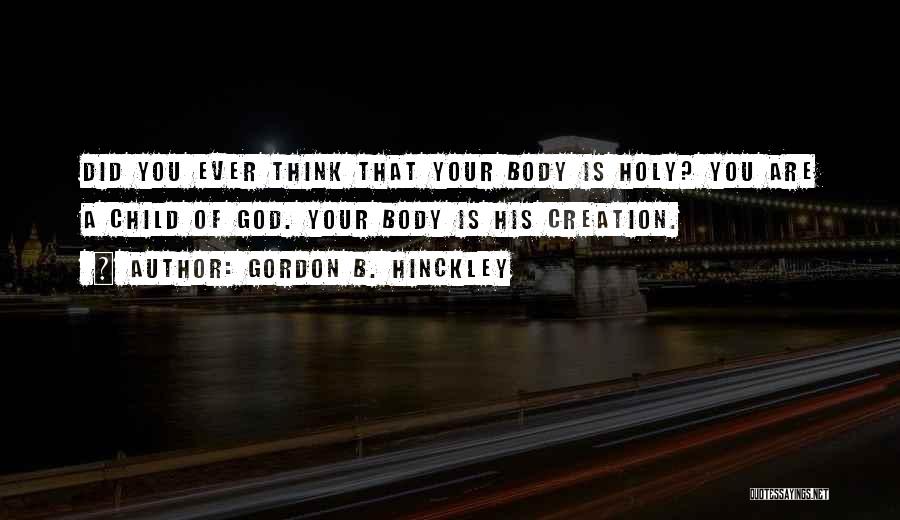 Gordon B. Hinckley Quotes: Did You Ever Think That Your Body Is Holy? You Are A Child Of God. Your Body Is His Creation.