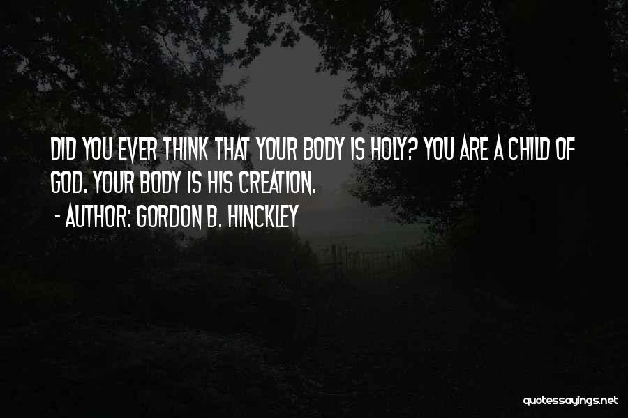 Gordon B. Hinckley Quotes: Did You Ever Think That Your Body Is Holy? You Are A Child Of God. Your Body Is His Creation.