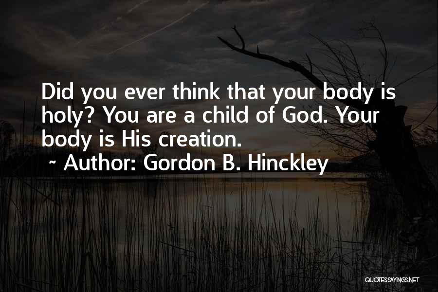Gordon B. Hinckley Quotes: Did You Ever Think That Your Body Is Holy? You Are A Child Of God. Your Body Is His Creation.