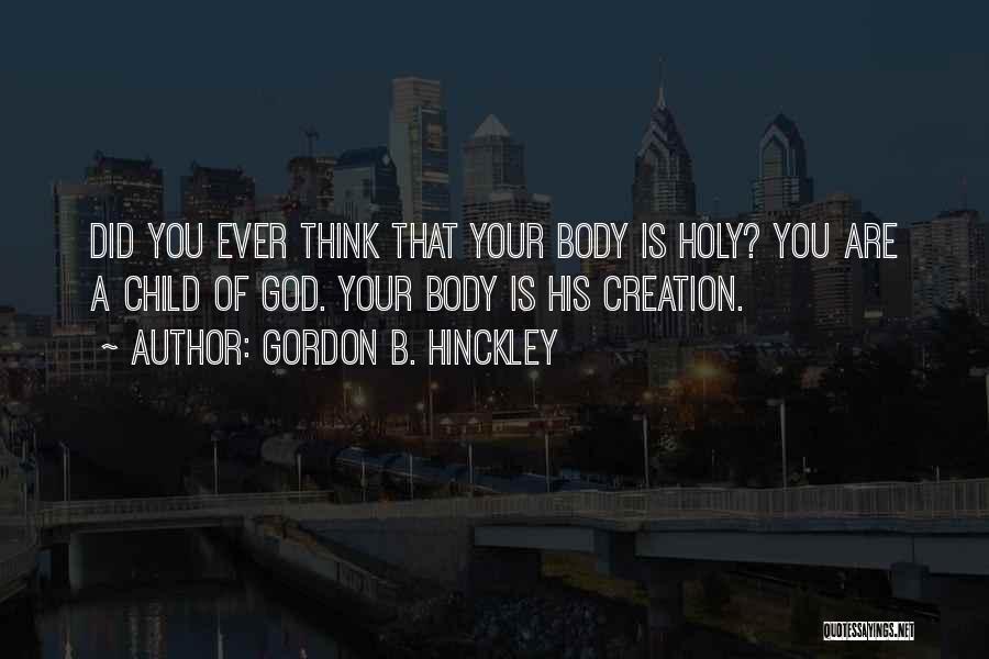 Gordon B. Hinckley Quotes: Did You Ever Think That Your Body Is Holy? You Are A Child Of God. Your Body Is His Creation.