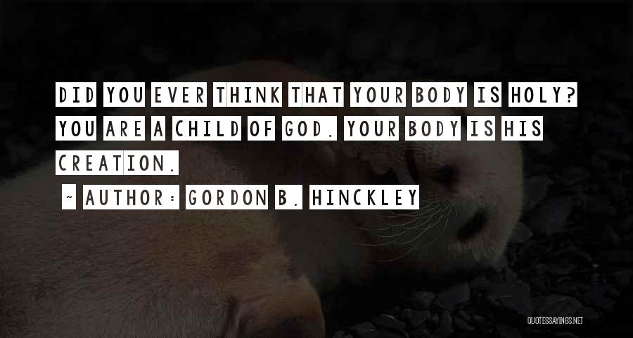 Gordon B. Hinckley Quotes: Did You Ever Think That Your Body Is Holy? You Are A Child Of God. Your Body Is His Creation.