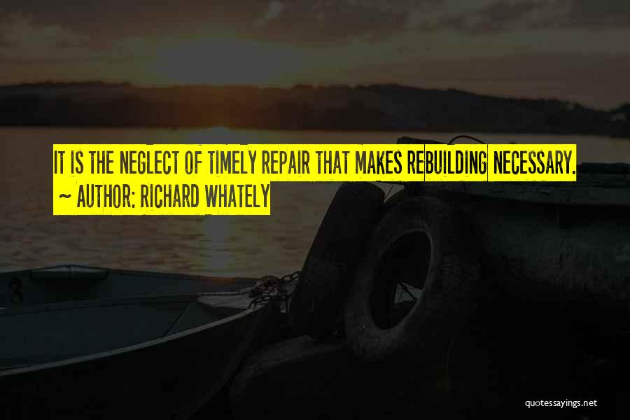 Richard Whately Quotes: It Is The Neglect Of Timely Repair That Makes Rebuilding Necessary.