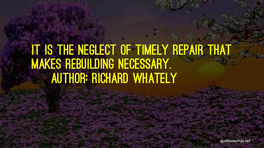 Richard Whately Quotes: It Is The Neglect Of Timely Repair That Makes Rebuilding Necessary.