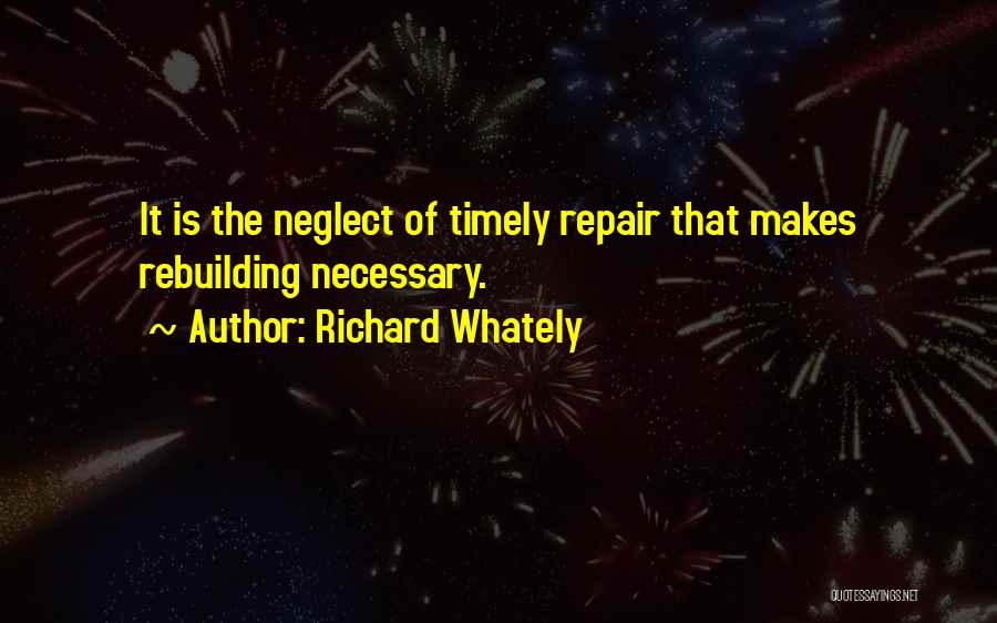 Richard Whately Quotes: It Is The Neglect Of Timely Repair That Makes Rebuilding Necessary.