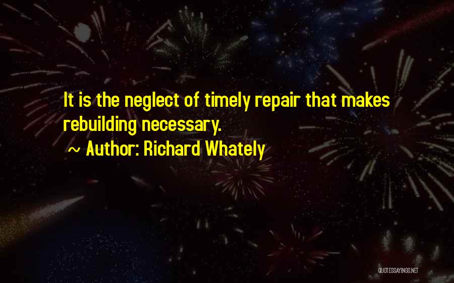 Richard Whately Quotes: It Is The Neglect Of Timely Repair That Makes Rebuilding Necessary.