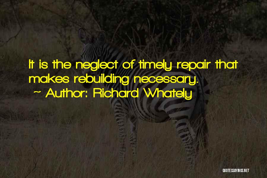 Richard Whately Quotes: It Is The Neglect Of Timely Repair That Makes Rebuilding Necessary.