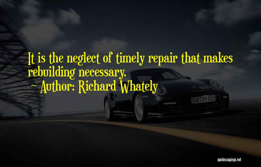 Richard Whately Quotes: It Is The Neglect Of Timely Repair That Makes Rebuilding Necessary.