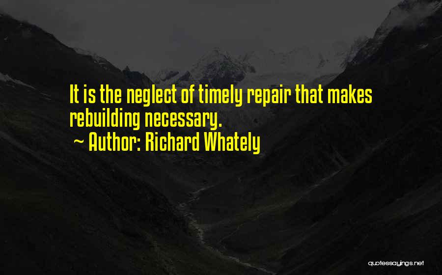 Richard Whately Quotes: It Is The Neglect Of Timely Repair That Makes Rebuilding Necessary.