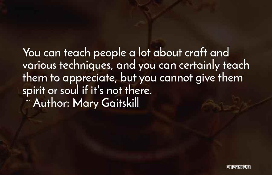 Mary Gaitskill Quotes: You Can Teach People A Lot About Craft And Various Techniques, And You Can Certainly Teach Them To Appreciate, But