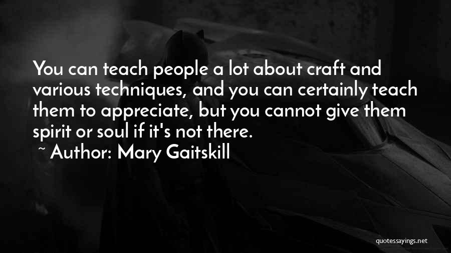 Mary Gaitskill Quotes: You Can Teach People A Lot About Craft And Various Techniques, And You Can Certainly Teach Them To Appreciate, But