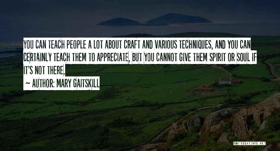 Mary Gaitskill Quotes: You Can Teach People A Lot About Craft And Various Techniques, And You Can Certainly Teach Them To Appreciate, But