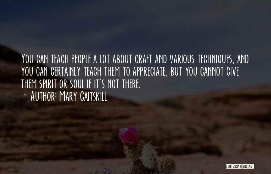 Mary Gaitskill Quotes: You Can Teach People A Lot About Craft And Various Techniques, And You Can Certainly Teach Them To Appreciate, But