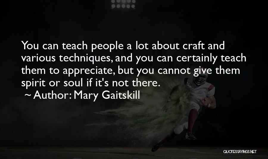 Mary Gaitskill Quotes: You Can Teach People A Lot About Craft And Various Techniques, And You Can Certainly Teach Them To Appreciate, But