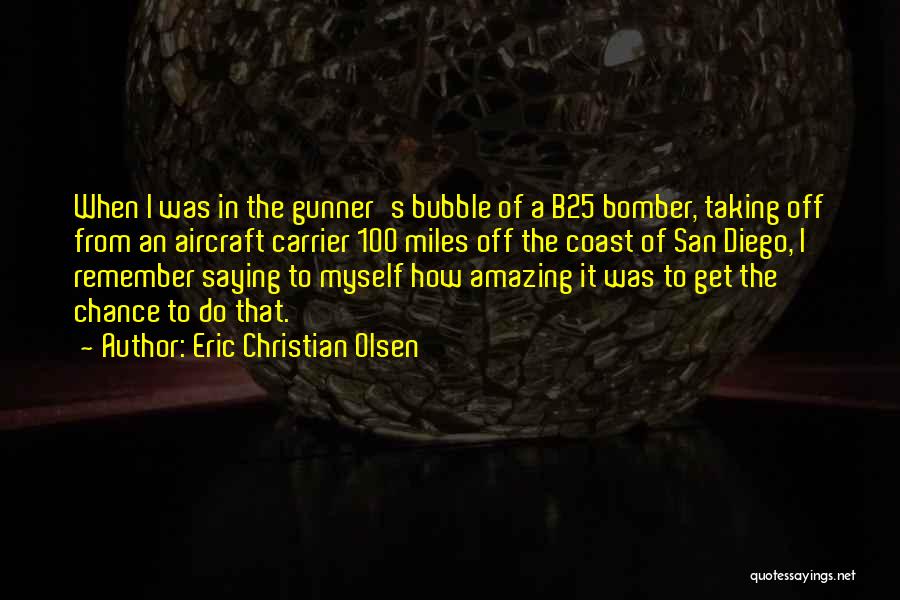Eric Christian Olsen Quotes: When I Was In The Gunner's Bubble Of A B25 Bomber, Taking Off From An Aircraft Carrier 100 Miles Off