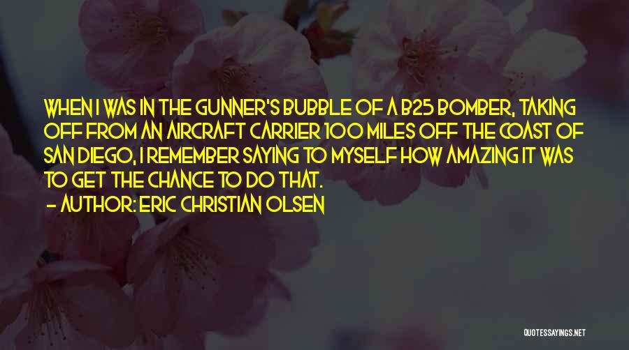 Eric Christian Olsen Quotes: When I Was In The Gunner's Bubble Of A B25 Bomber, Taking Off From An Aircraft Carrier 100 Miles Off