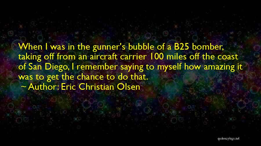 Eric Christian Olsen Quotes: When I Was In The Gunner's Bubble Of A B25 Bomber, Taking Off From An Aircraft Carrier 100 Miles Off