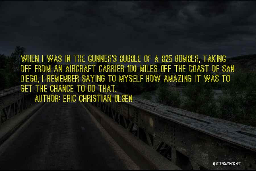 Eric Christian Olsen Quotes: When I Was In The Gunner's Bubble Of A B25 Bomber, Taking Off From An Aircraft Carrier 100 Miles Off