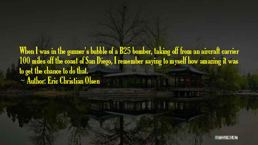 Eric Christian Olsen Quotes: When I Was In The Gunner's Bubble Of A B25 Bomber, Taking Off From An Aircraft Carrier 100 Miles Off