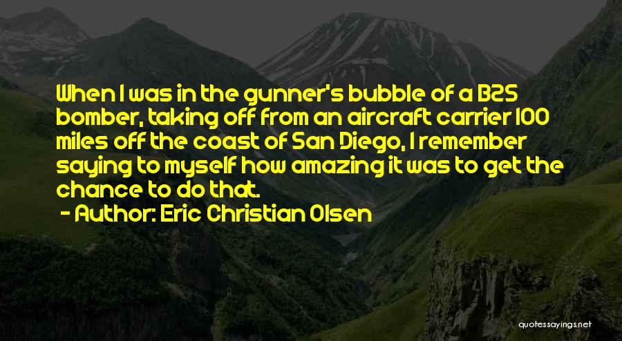 Eric Christian Olsen Quotes: When I Was In The Gunner's Bubble Of A B25 Bomber, Taking Off From An Aircraft Carrier 100 Miles Off