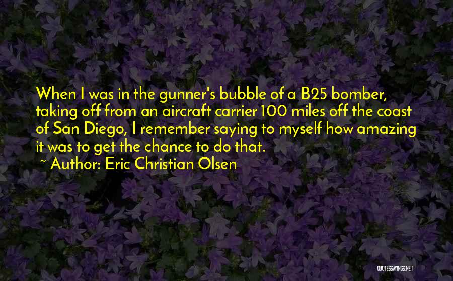 Eric Christian Olsen Quotes: When I Was In The Gunner's Bubble Of A B25 Bomber, Taking Off From An Aircraft Carrier 100 Miles Off