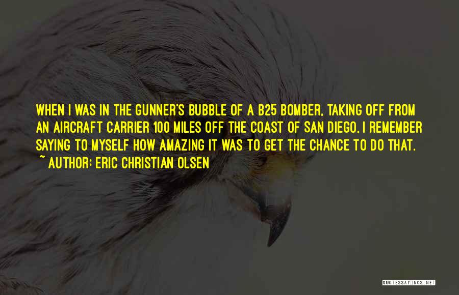 Eric Christian Olsen Quotes: When I Was In The Gunner's Bubble Of A B25 Bomber, Taking Off From An Aircraft Carrier 100 Miles Off