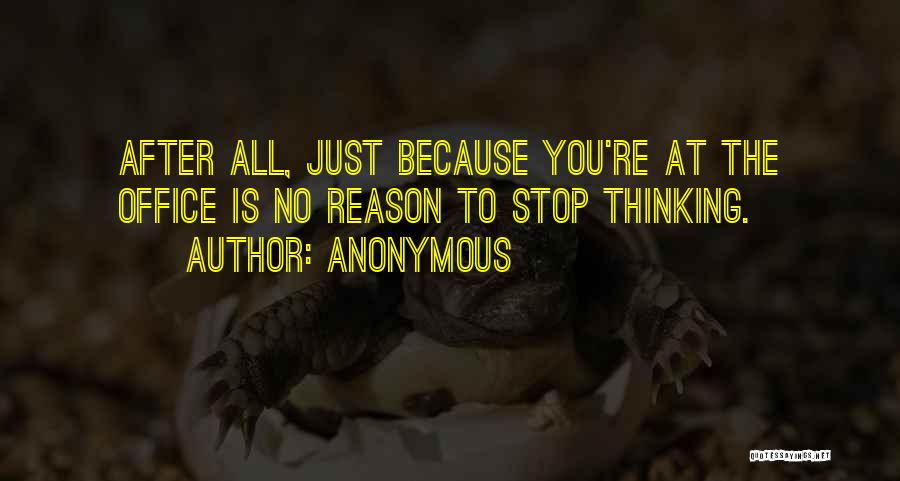 Anonymous Quotes: After All, Just Because You're At The Office Is No Reason To Stop Thinking.