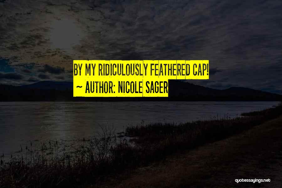 Nicole Sager Quotes: By My Ridiculously Feathered Cap!