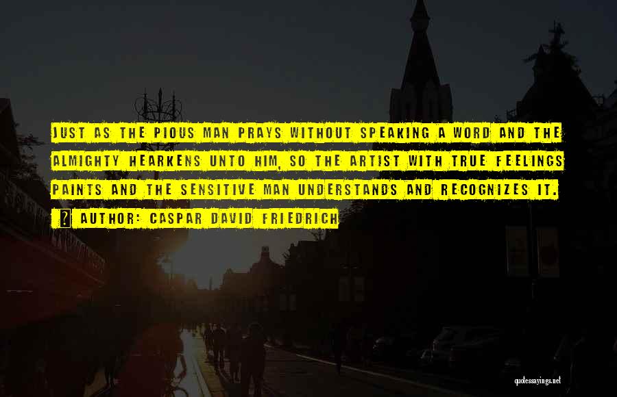 Caspar David Friedrich Quotes: Just As The Pious Man Prays Without Speaking A Word And The Almighty Hearkens Unto Him, So The Artist With