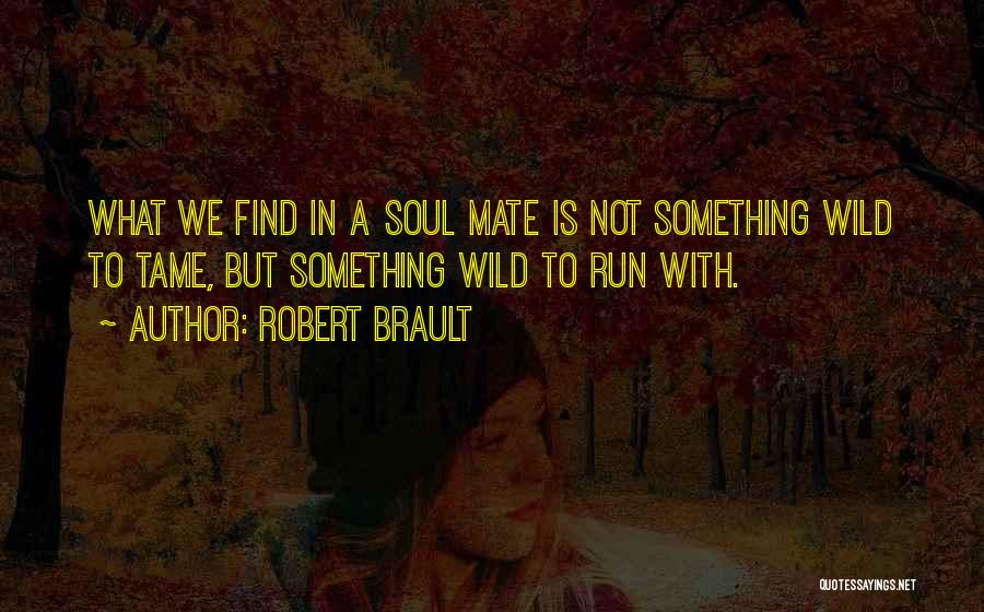 Robert Brault Quotes: What We Find In A Soul Mate Is Not Something Wild To Tame, But Something Wild To Run With.