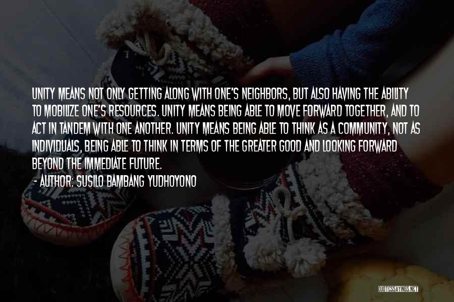 Susilo Bambang Yudhoyono Quotes: Unity Means Not Only Getting Along With One's Neighbors, But Also Having The Ability To Mobilize One's Resources. Unity Means