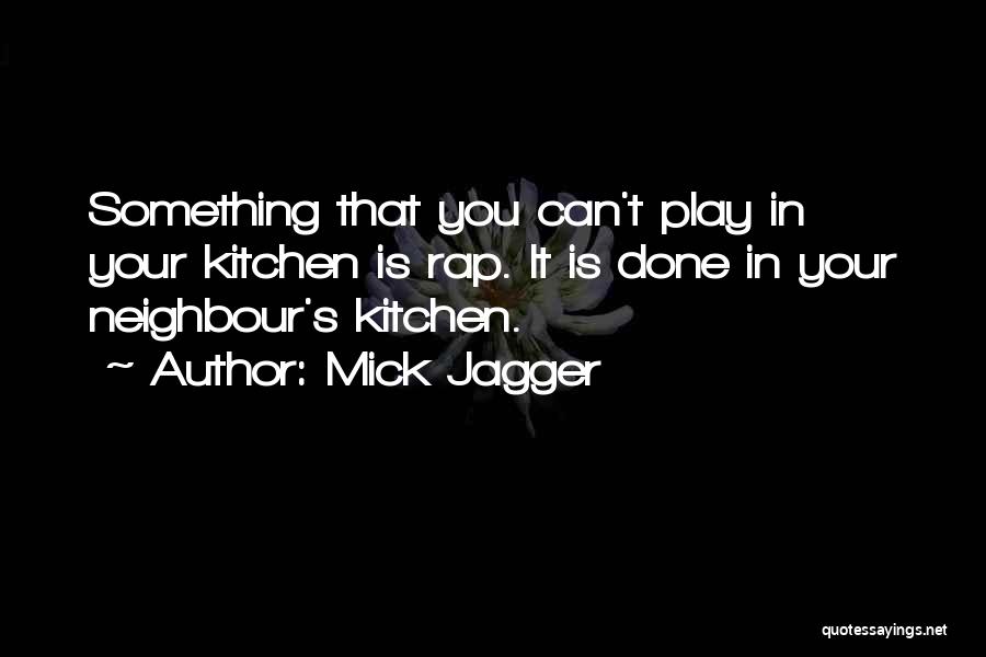 Mick Jagger Quotes: Something That You Can't Play In Your Kitchen Is Rap. It Is Done In Your Neighbour's Kitchen.