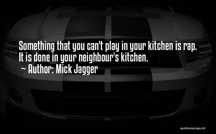 Mick Jagger Quotes: Something That You Can't Play In Your Kitchen Is Rap. It Is Done In Your Neighbour's Kitchen.
