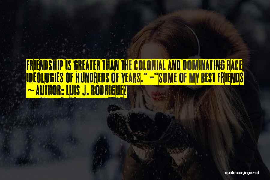 Luis J. Rodriguez Quotes: Friendship Is Greater Than The Colonial And Dominating Race Ideologies Of Hundreds Of Years. -some Of My Best Friends